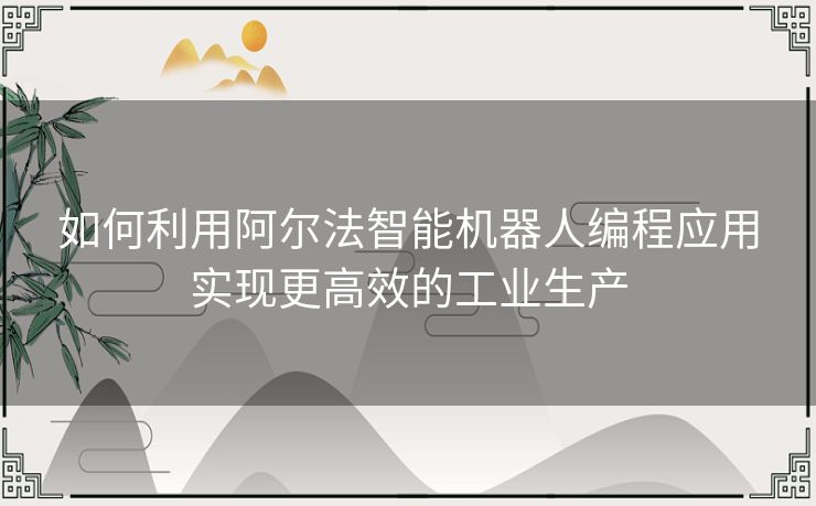 如何利用阿尔法智能机器人编程应用实现更高效的工业生产