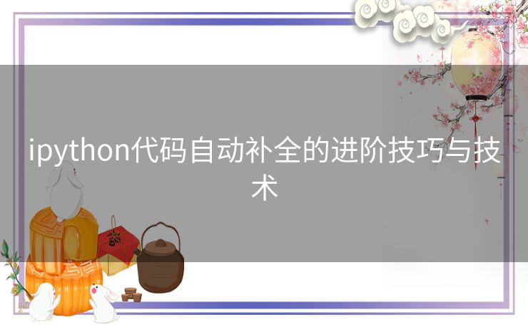 ipython代码自动补全的进阶技巧与技术