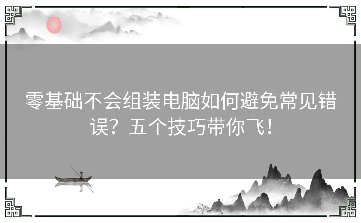 零基础不会组装电脑如何避免常见错误？五个技巧带你飞！