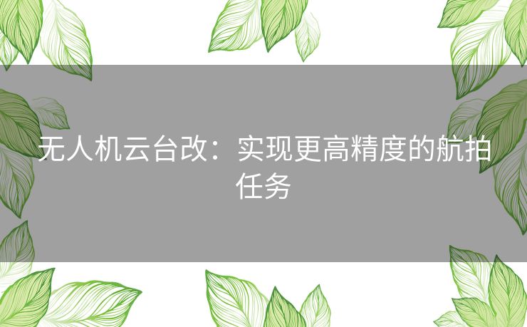 无人机云台改：实现更高精度的航拍任务