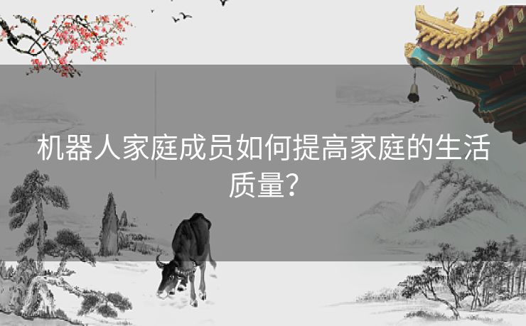 机器人家庭成员如何提高家庭的生活质量？