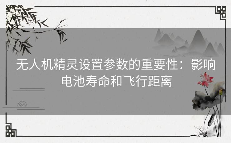 无人机精灵设置参数的重要性：影响电池寿命和飞行距离