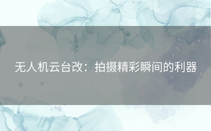 无人机云台改：拍摄精彩瞬间的利器