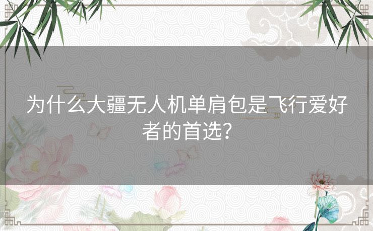 为什么大疆无人机单肩包是飞行爱好者的首选？