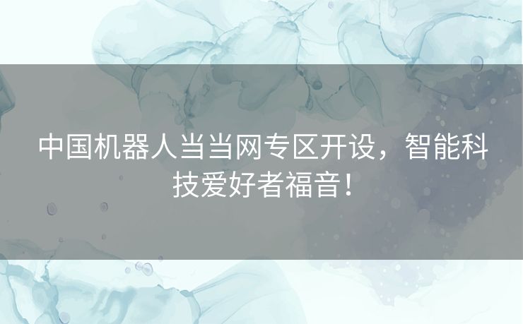 中国机器人当当网专区开设，智能科技爱好者福音！