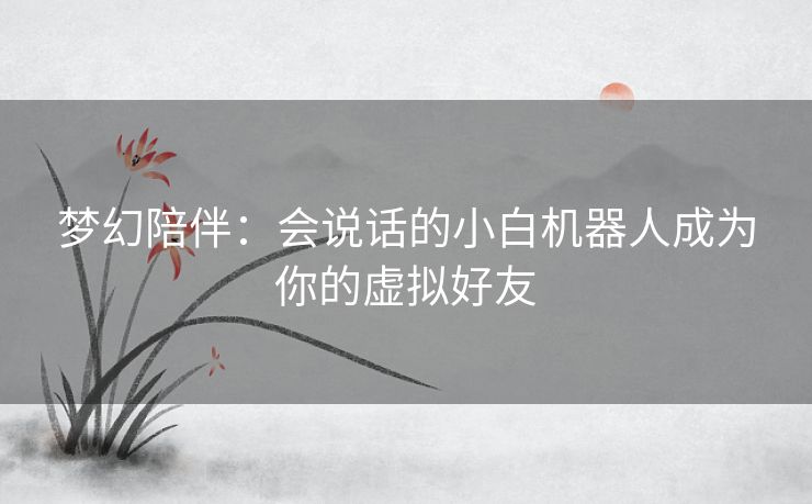 梦幻陪伴：会说话的小白机器人成为你的虚拟好友