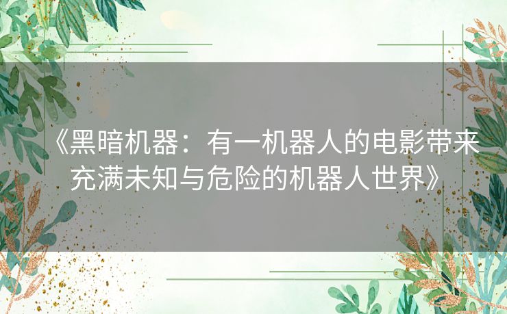 《黑暗机器：有一机器人的电影带来充满未知与危险的机器人世界》