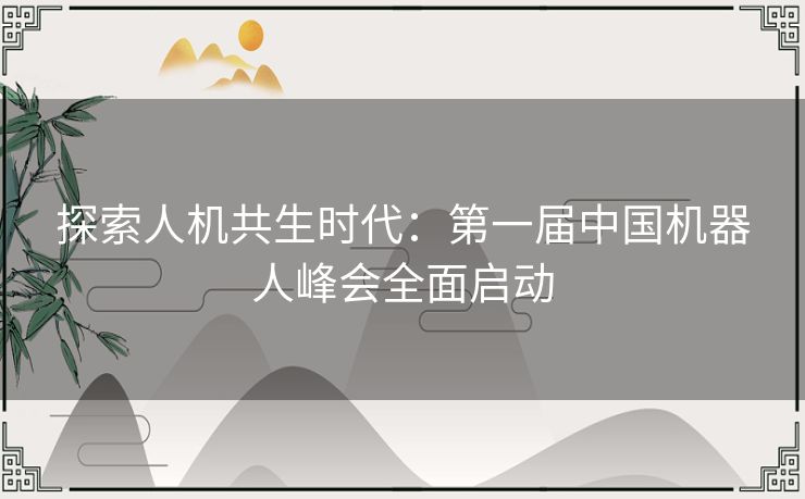 探索人机共生时代：第一届中国机器人峰会全面启动