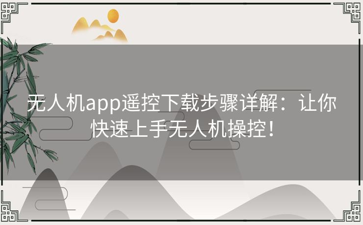 无人机app遥控下载步骤详解：让你快速上手无人机操控！