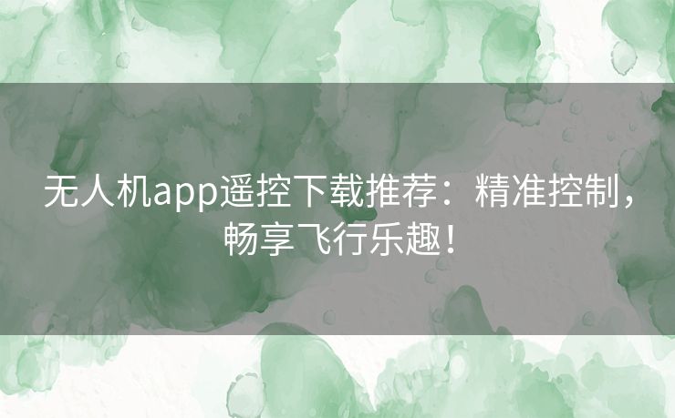 无人机app遥控下载推荐：精准控制，畅享飞行乐趣！