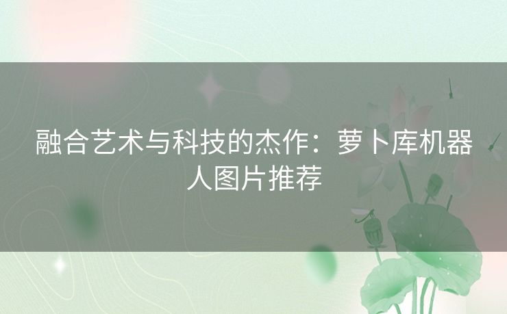 融合艺术与科技的杰作：萝卜库机器人图片推荐