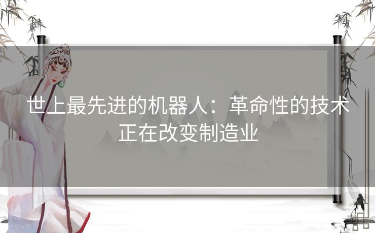 世上最先进的机器人：革命性的技术正在改变制造业