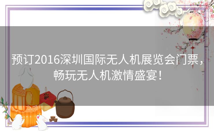 预订2016深圳国际无人机展览会门票，畅玩无人机激情盛宴！