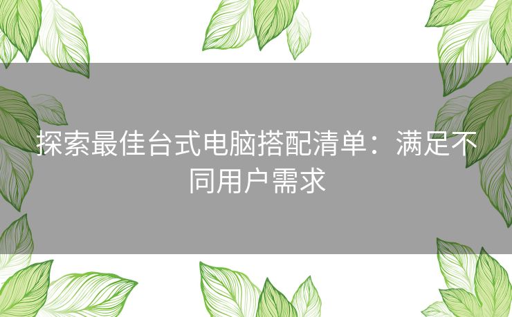 探索最佳台式电脑搭配清单：满足不同用户需求