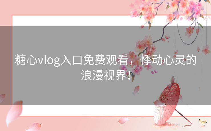 糖心vlog入口免费观看，悸动心灵的浪漫视界！