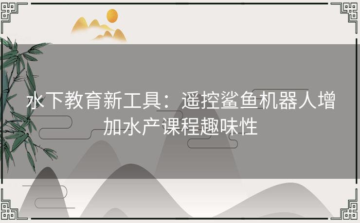 水下教育新工具：遥控鲨鱼机器人增加水产课程趣味性