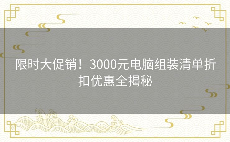 限时大促销！3000元电脑组装清单折扣优惠全揭秘