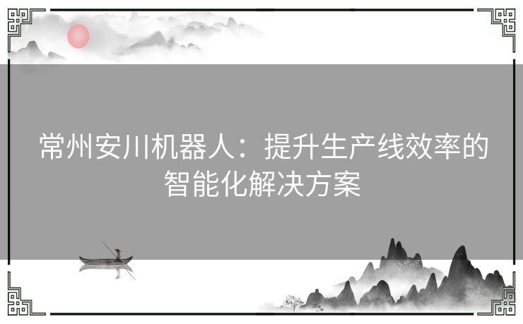 常州安川机器人：提升生产线效率的智能化解决方案