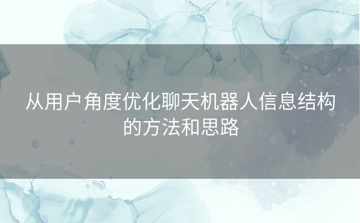 从用户角度优化聊天机器人信息结构的方法和思路