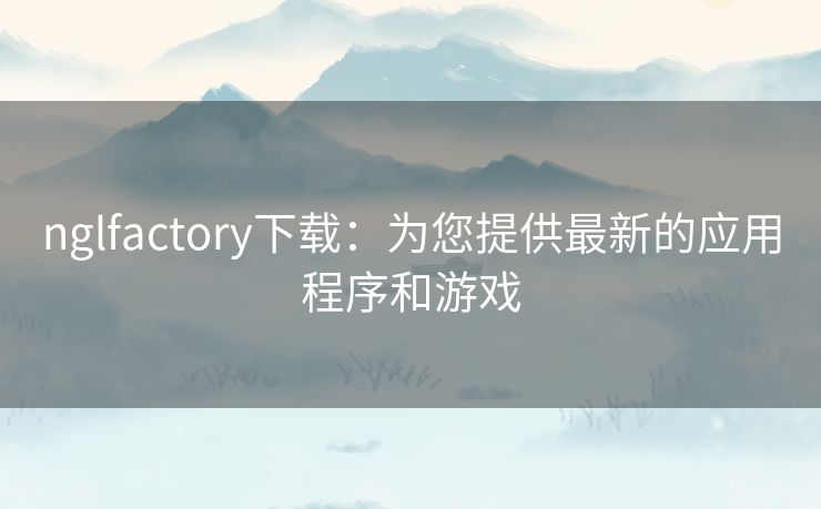 nglfactory下载：为您提供最新的应用程序和游戏