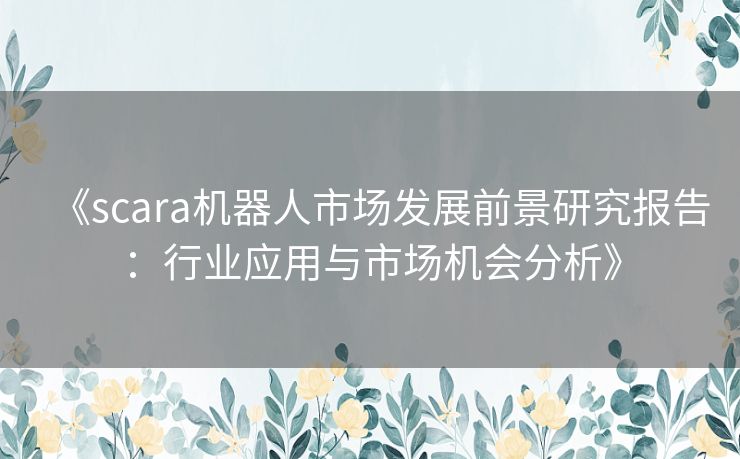 《scara机器人市场发展前景研究报告：行业应用与市场机会分析》