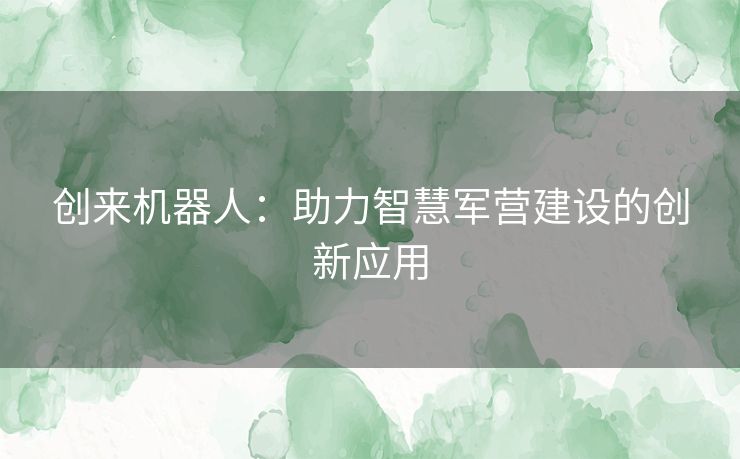 创来机器人：助力智慧军营建设的创新应用