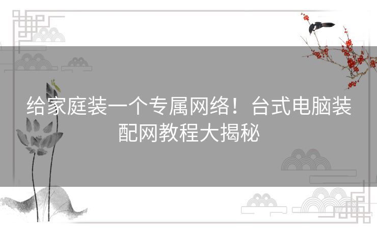 给家庭装一个专属网络！台式电脑装配网教程大揭秘