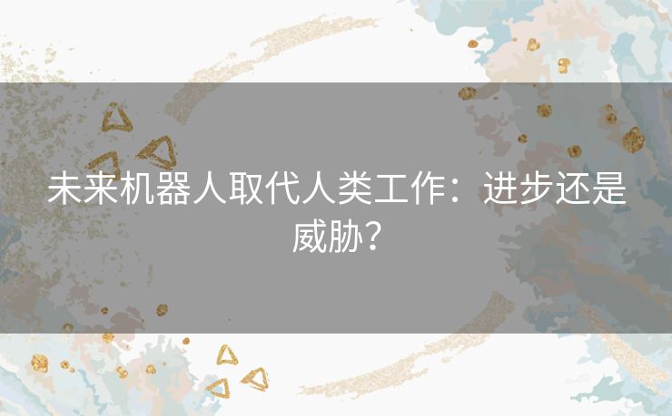 未来机器人取代人类工作：进步还是威胁？