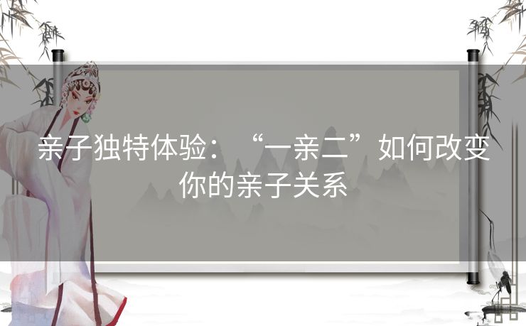 亲子独特体验：“一亲二”如何改变你的亲子关系