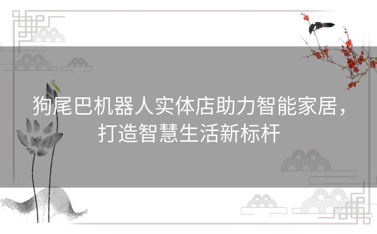 狗尾巴机器人实体店助力智能家居，打造智慧生活新标杆