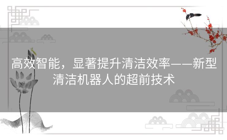 高效智能，显著提升清洁效率——新型清洁机器人的超前技术