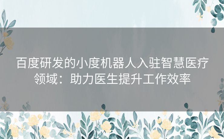 百度研发的小度机器人入驻智慧医疗领域：助力医生提升工作效率