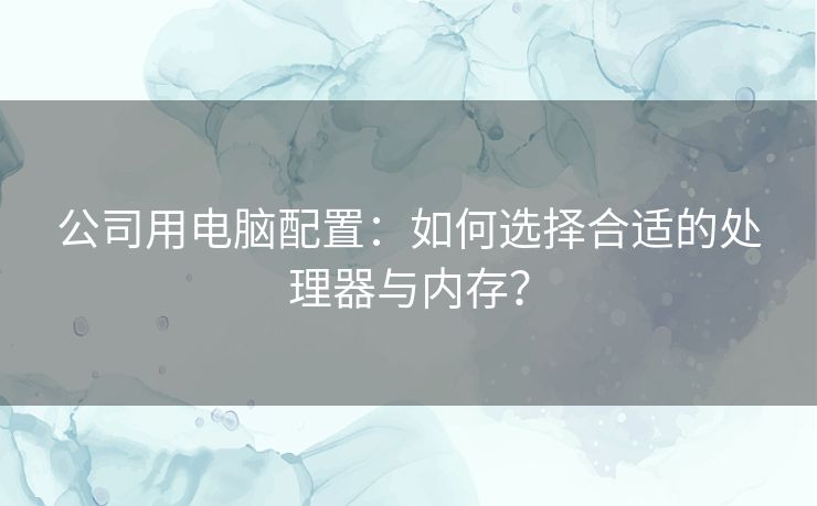 公司用电脑配置：如何选择合适的处理器与内存？