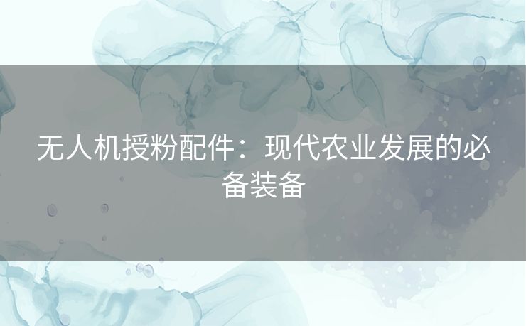 无人机授粉配件：现代农业发展的必备装备