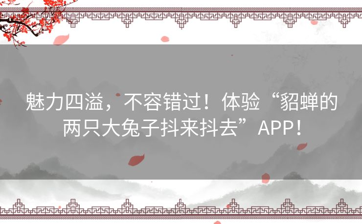 魅力四溢，不容错过！体验“貂蝉的两只大兔子抖来抖去”APP！