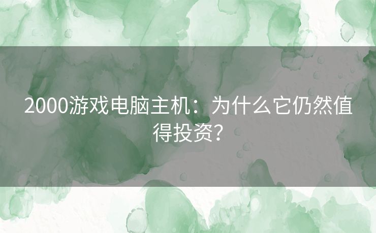 2000游戏电脑主机：为什么它仍然值得投资？