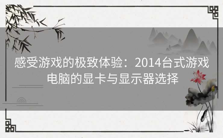 感受游戏的极致体验：2014台式游戏电脑的显卡与显示器选择