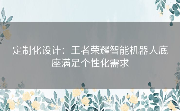 定制化设计：王者荣耀智能机器人底座满足个性化需求