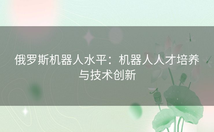 俄罗斯机器人水平：机器人人才培养与技术创新