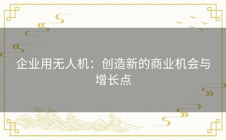 企业用无人机：创造新的商业机会与增长点