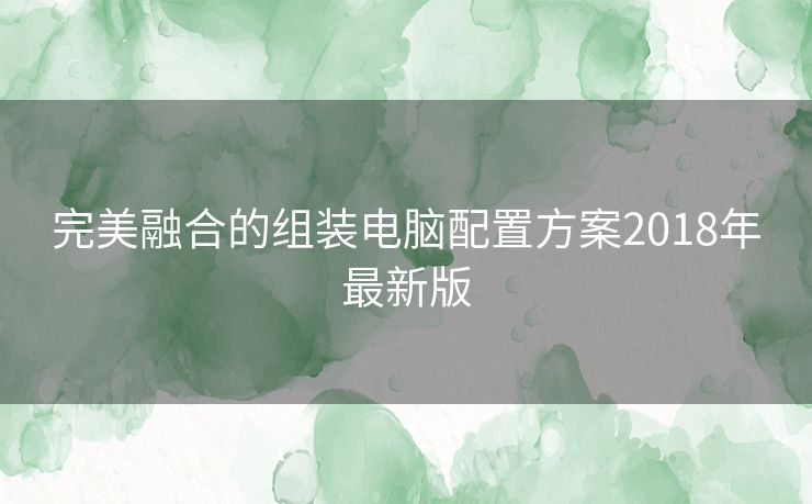 完美融合的组装电脑配置方案2018年最新版