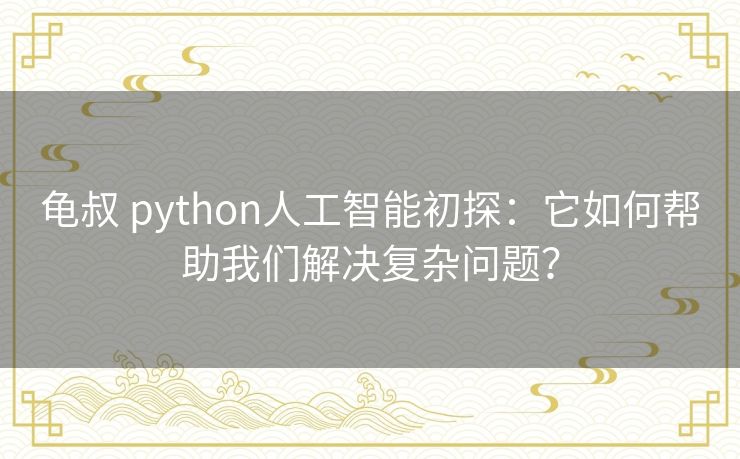 龟叔 python人工智能初探：它如何帮助我们解决复杂问题？