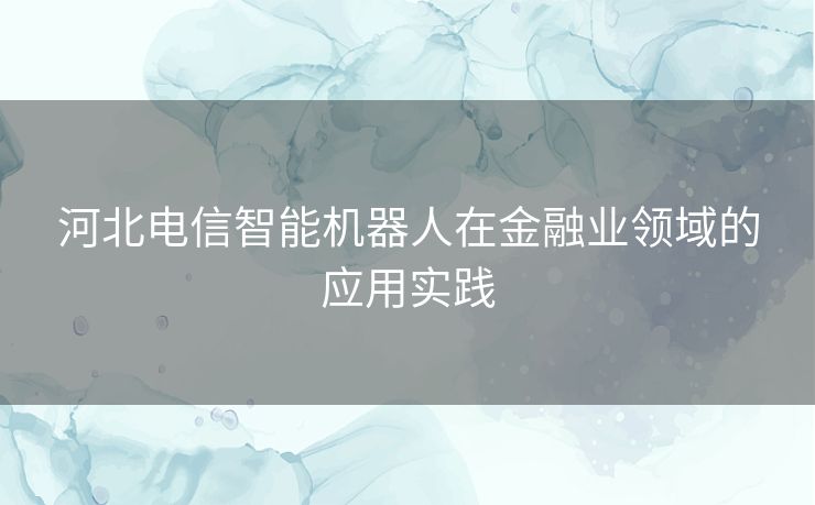 河北电信智能机器人在金融业领域的应用实践