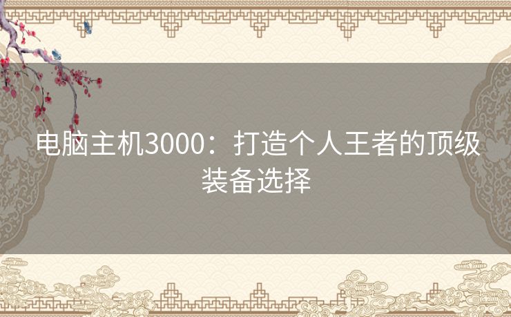 电脑主机3000：打造个人王者的顶级装备选择