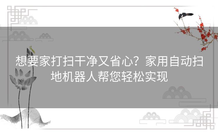 想要家打扫干净又省心？家用自动扫地机器人帮您轻松实现