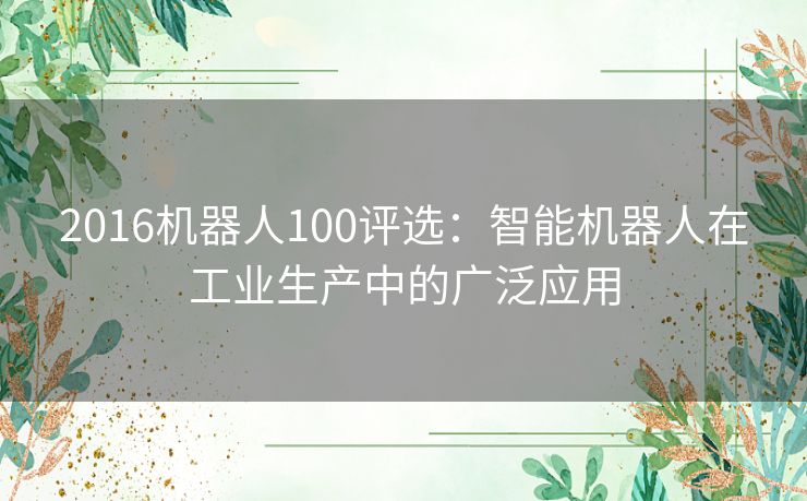 2016机器人100评选：智能机器人在工业生产中的广泛应用