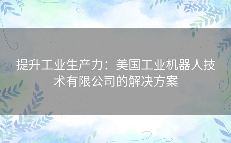 提升工业生产力：美国工业机器人技术有限公司的解决方案