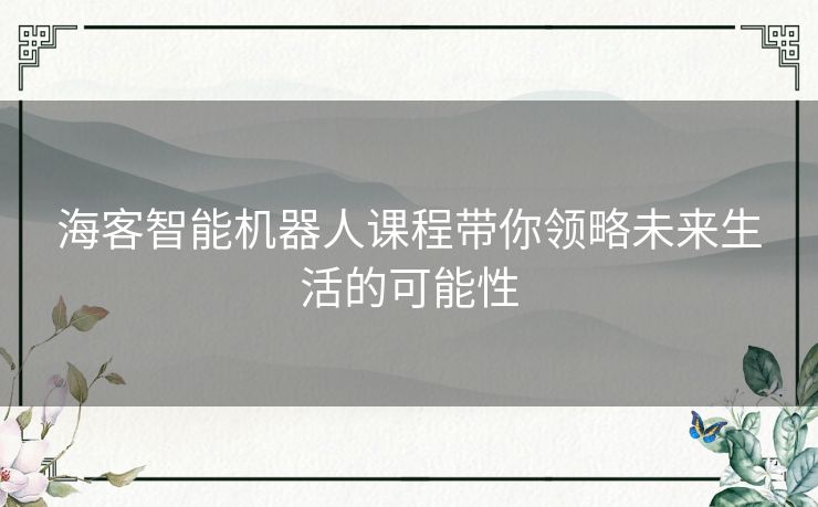 海客智能机器人课程带你领略未来生活的可能性