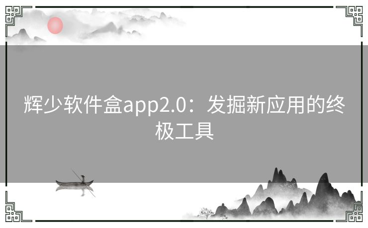 辉少软件盒app2.0：发掘新应用的终极工具