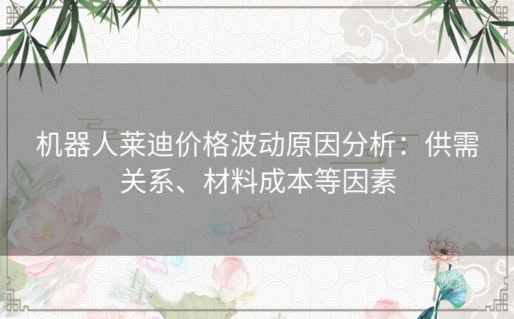 机器人莱迪价格波动原因分析：供需关系、材料成本等因素